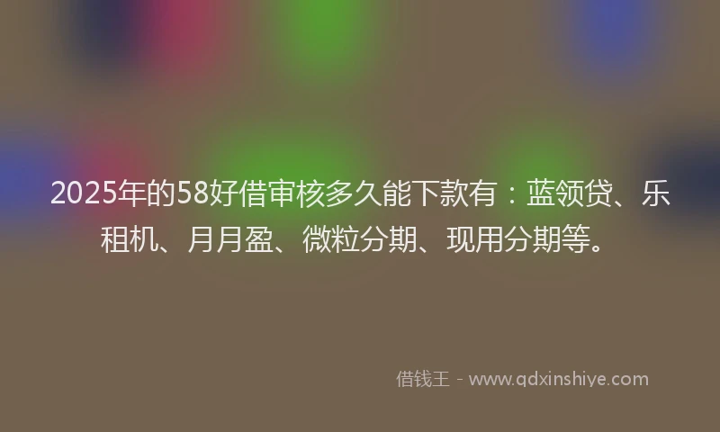2025年的58好借审核多久能下款有：蓝领贷、乐租机、月月盈、微粒分期、现用分期等。