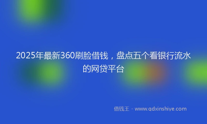 2025年最新360刷脸借钱，盘点五个看银行流水的网贷平台