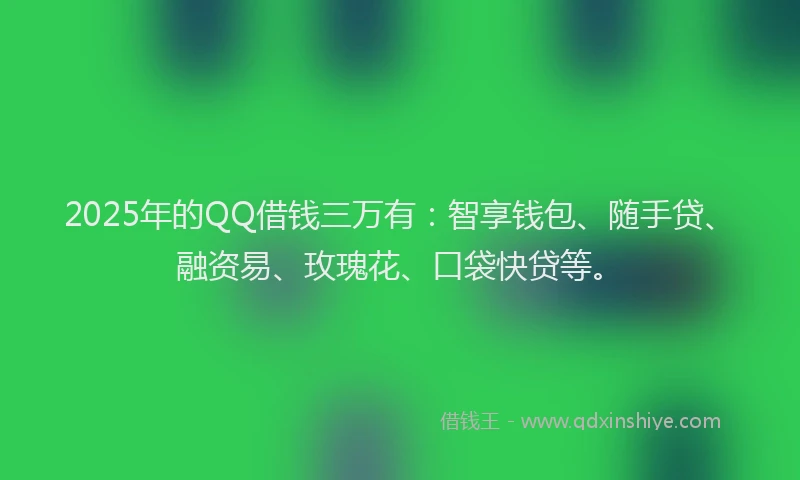 2025年的QQ借钱三万有：智享钱包、随手贷、融资易、玫瑰花、口袋快贷等。