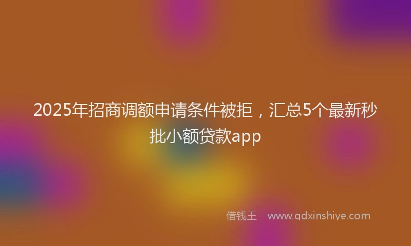 2025年招商调额申请条件被拒，汇总5个最新秒批小额贷款app