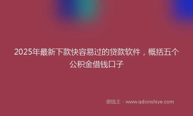 2025年最新下款快容易过的贷款软件，概括五个公积金借钱口子