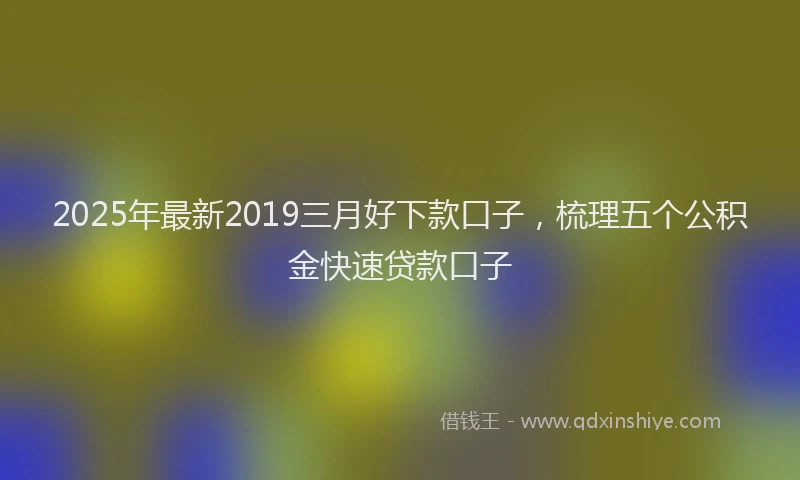 2025年最新2019三月好下款口子，梳理五个公积金快速贷款口子