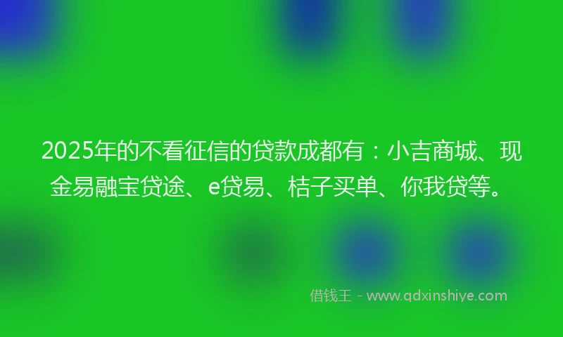 2025年的不看征信的贷款成都有：小吉商城、现金易融宝贷途、e贷易、桔子买单、你我贷等。