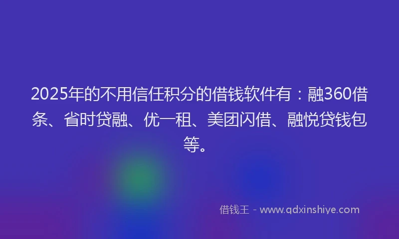 2025年的不用信任积分的借钱软件有：融360借条、省时贷融、优一租、美团闪借、融悦贷钱包等。