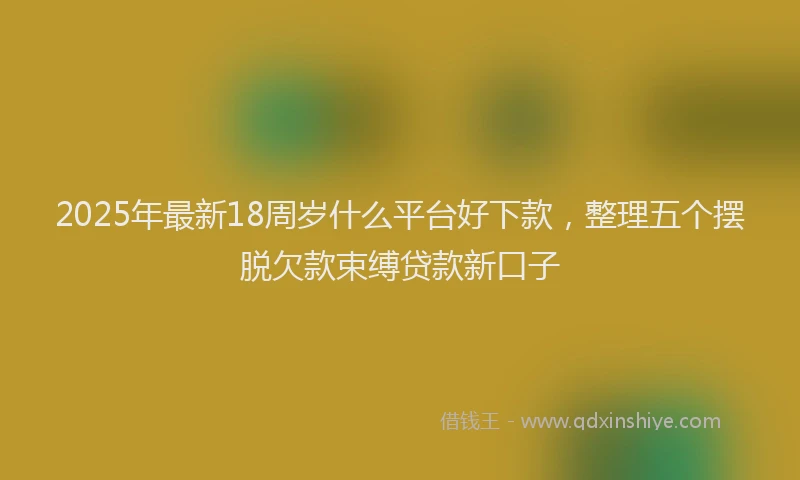2025年最新18周岁什么平台好下款，整理五个摆脱欠款束缚贷款新口子