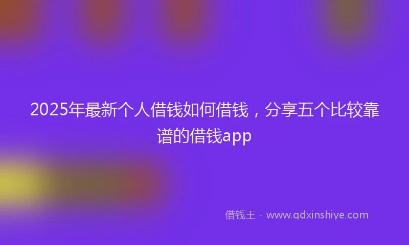2025年最新个人借钱如何借钱，分享五个比较靠谱的借钱app