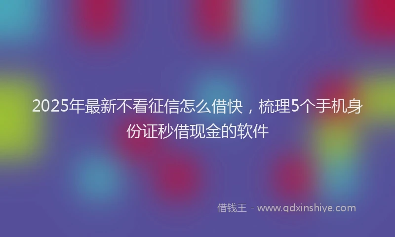 2025年最新不看征信怎么借快，梳理5个手机身份证秒借现金的软件