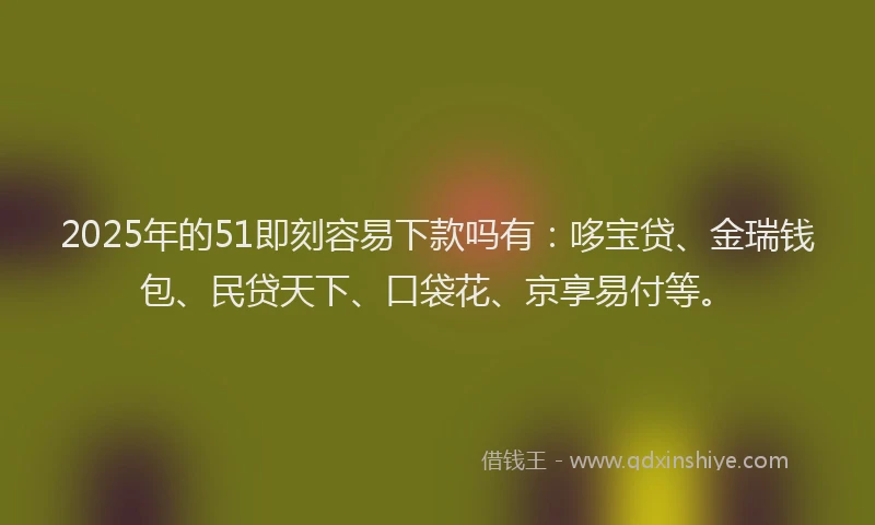 2025年的51即刻容易下款吗有：哆宝贷、金瑞钱包、民贷天下、口袋花、京享易付等。