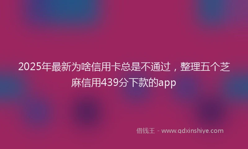 2025年最新为啥信用卡总是不通过，整理五个芝麻信用439分下款的app