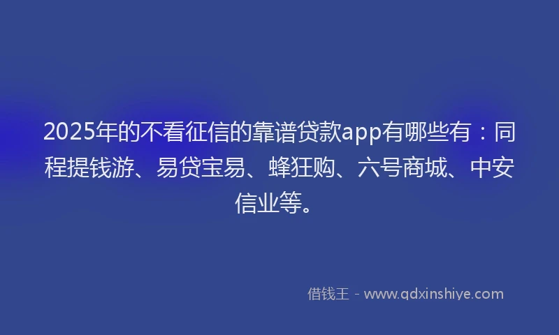 2025年的不看征信的靠谱贷款app有哪些有：同程提钱游、易贷宝易、蜂狂购、六号商城、中安信业等。