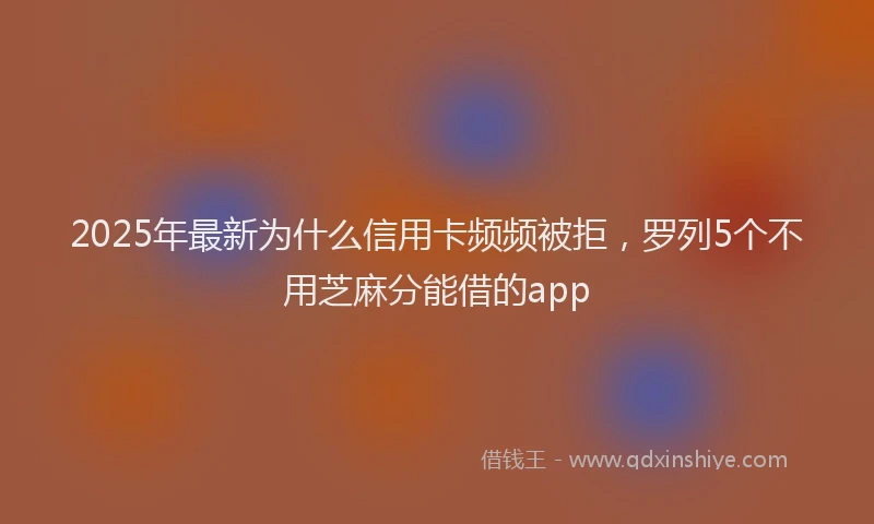 2025年最新为什么信用卡频频被拒，罗列5个不用芝麻分能借的app