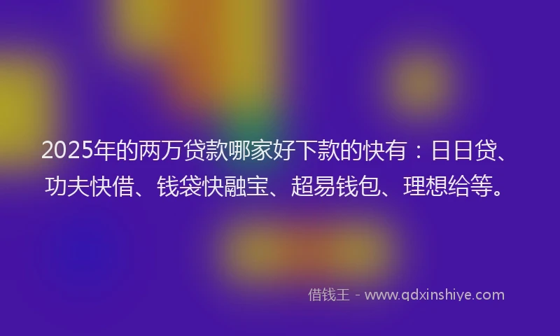 2025年的两万贷款哪家好下款的快有：日日贷、功夫快借、钱袋快融宝、超易钱包、理想给等。