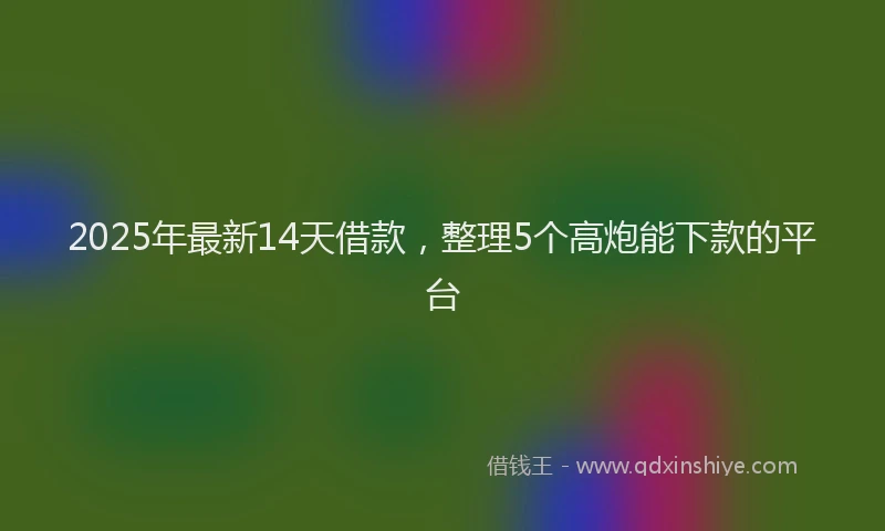 2025年最新14天借款，整理5个高炮能下款的平台