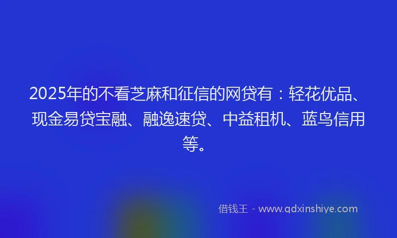 2025年的不看芝麻和征信的网贷有：轻花优品、现金易贷宝融、融逸速贷、中益租机、蓝鸟信用等。