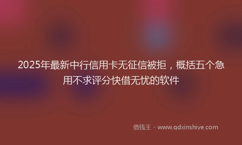 2025年最新中行信用卡无征信被拒，概括五个急用不求评分快借无忧的软件