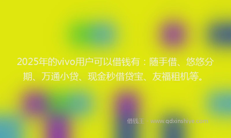 2025年的vivo用户可以借钱有：随手借、悠悠分期、万通小贷、现金秒借贷宝、友福租机等。