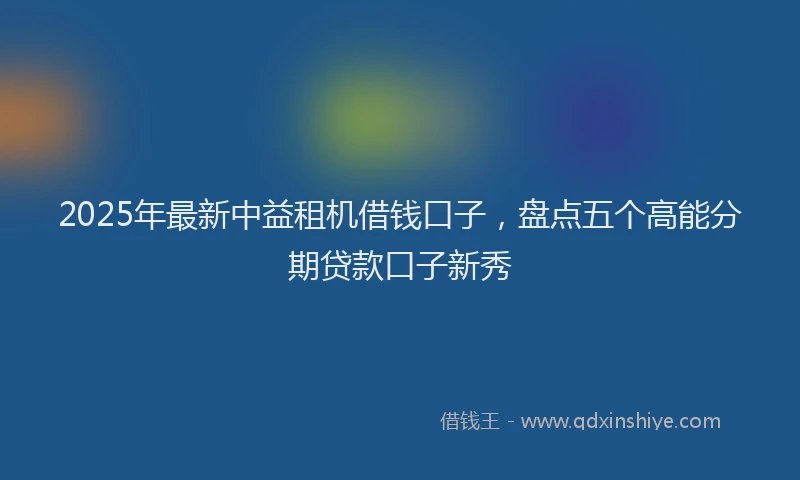 2025年最新中益租机借钱口子，盘点五个高能分期贷款口子新秀