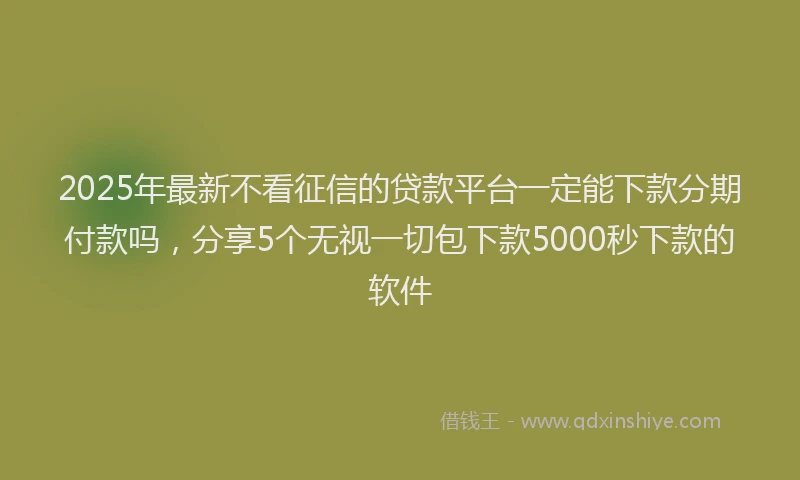 2025年最新不看征信的贷款平台一定能下款分期付款吗，分享5个无视一切包下款5000秒下款的软件