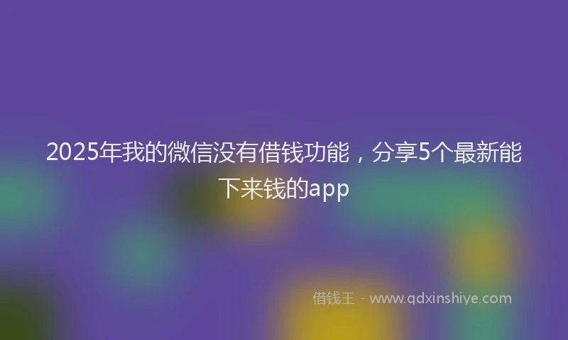 2025年我的微信没有借钱功能，分享5个最新能下来钱的app
