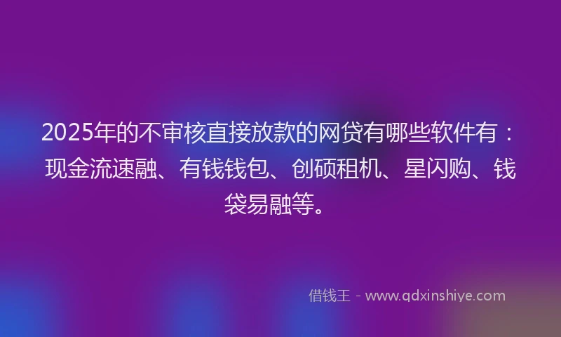 2025年的不审核直接放款的网贷有哪些软件有：现金流速融、有钱钱包、创硕租机、星闪购、钱袋易融等。
