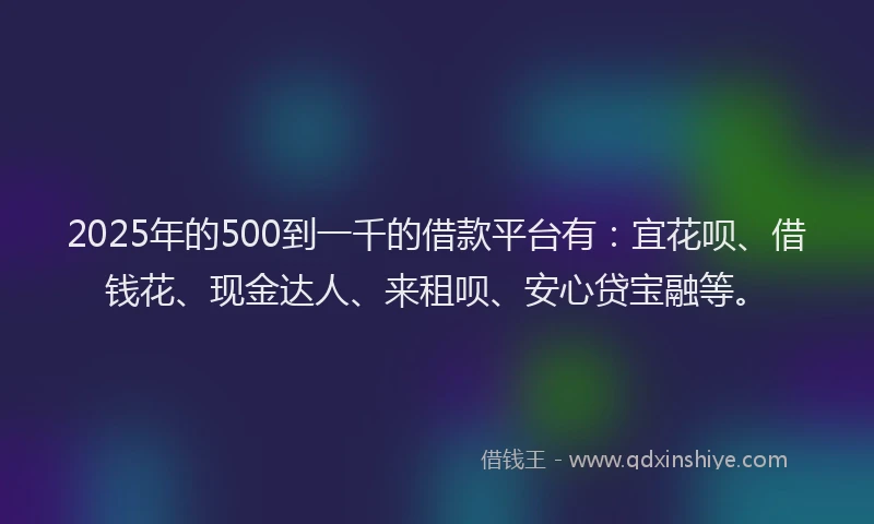 2025年的500到一千的借款平台有：宜花呗、借钱花、现金达人、来租呗、安心贷宝融等。