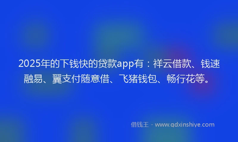 2025年的下钱快的贷款app有：祥云借款、钱速融易、翼支付随意借、飞猪钱包、畅行花等。