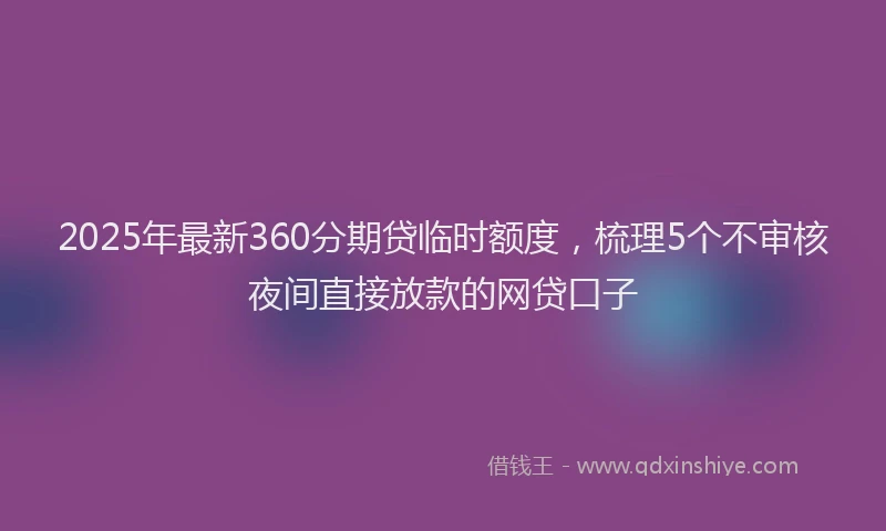 2025年最新360分期贷临时额度，梳理5个不审核夜间直接放款的网贷口子