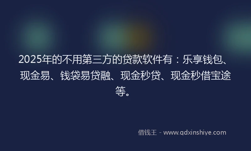 2025年的不用第三方的贷款软件有：乐享钱包、现金易、钱袋易贷融、现金秒贷、现金秒借宝途等。
