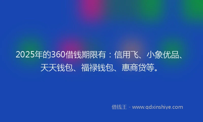 2025年的360借钱期限有：信用飞、小象优品、天天钱包、福禄钱包、惠商贷等。
