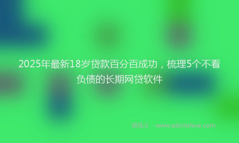 2025年最新18岁贷款百分百成功，梳理5个不看负债的长期网贷软件