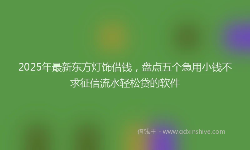 2025年最新东方灯饰借钱，盘点五个急用小钱不求征信流水轻松贷的软件