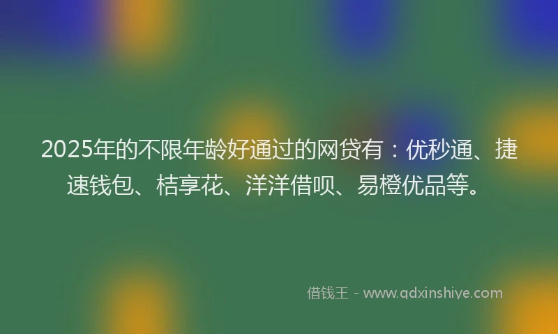 2025年的不限年龄好通过的网贷有：优秒通、捷速钱包、桔享花、洋洋借呗、易橙优品等。