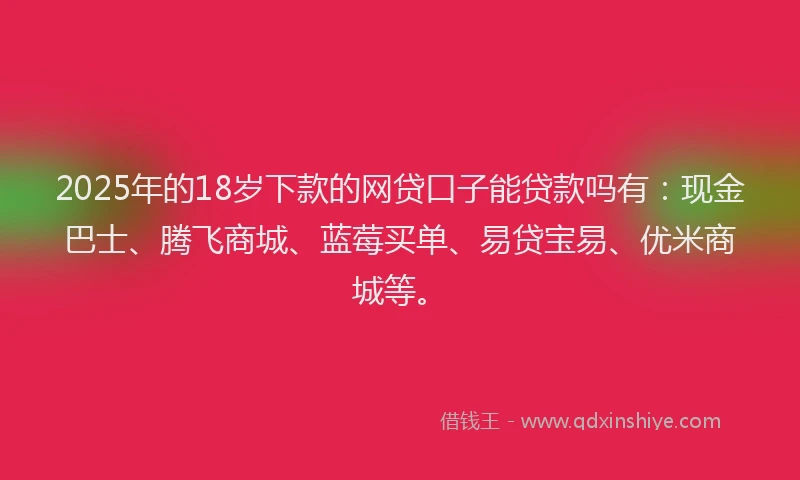 2025年的18岁下款的网贷口子能贷款吗有：现金巴士、腾飞商城、蓝莓买单、易贷宝易、优米商城等。