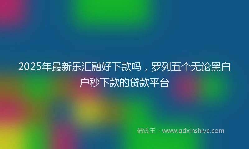 2025年最新乐汇融好下款吗，罗列五个无论黑白户秒下款的贷款平台