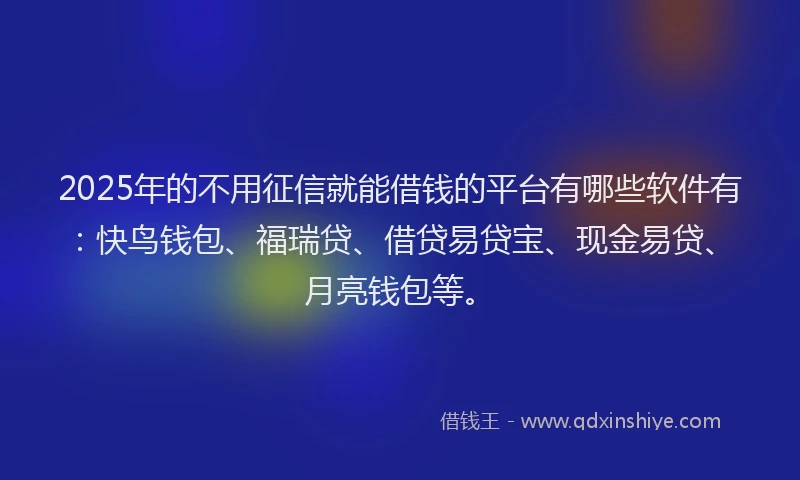 2025年的不用征信就能借钱的平台有哪些软件有：快鸟钱包、福瑞贷、借贷易贷宝、现金易贷、月亮钱包等。
