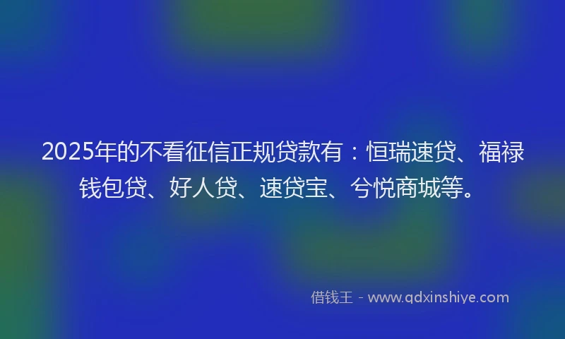 2025年的不看征信正规贷款有：恒瑞速贷、福禄钱包贷、好人贷、速贷宝、兮悦商城等。