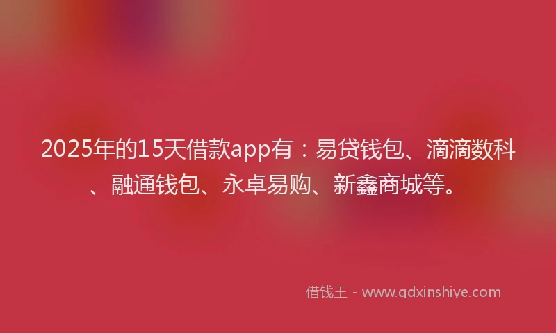 2025年的15天借款app有：易贷钱包、滴滴数科、融通钱包、永卓易购、新鑫商城等。