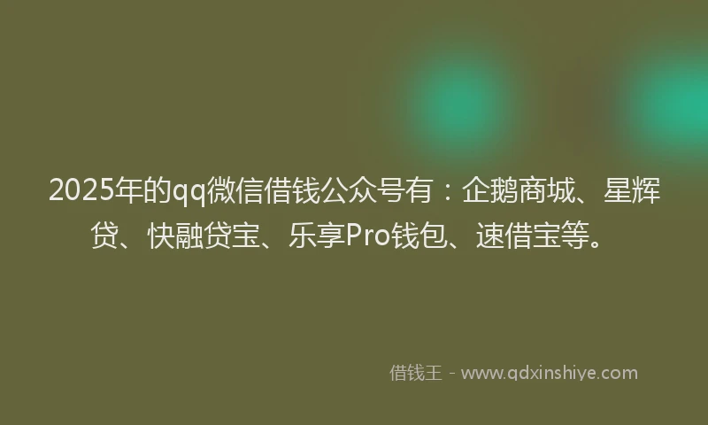 2025年的qq微信借钱公众号有：企鹅商城、星辉贷、快融贷宝、乐享Pro钱包、速借宝等。