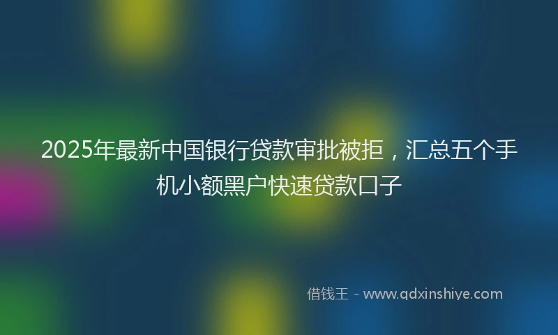 2025年最新中国银行贷款审批被拒，汇总五个手机小额黑户快速贷款口子