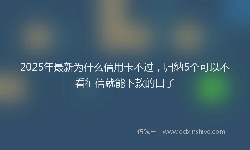 2025年最新为什么信用卡不过，归纳5个可以不看征信就能下款的口子