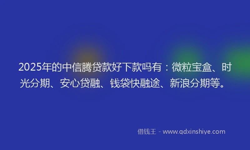 2025年的中信腾贷款好下款吗有：微粒宝盒、时光分期、安心贷融、钱袋快融途、新浪分期等。