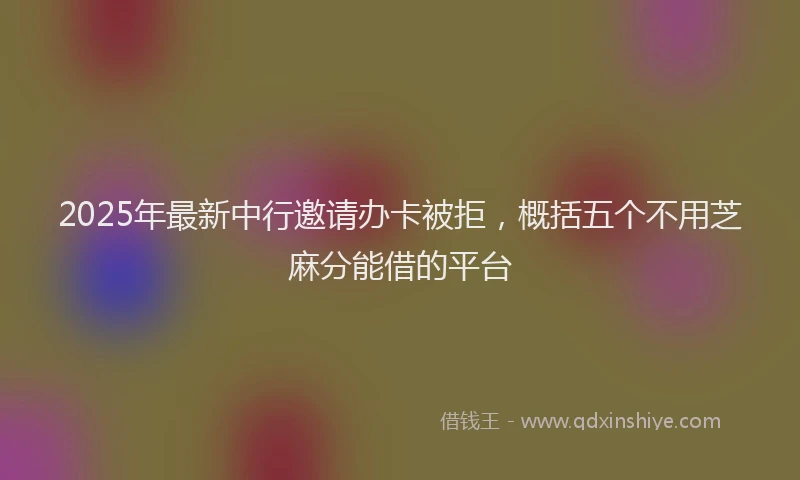 2025年最新中行邀请办卡被拒，概括五个不用芝麻分能借的平台