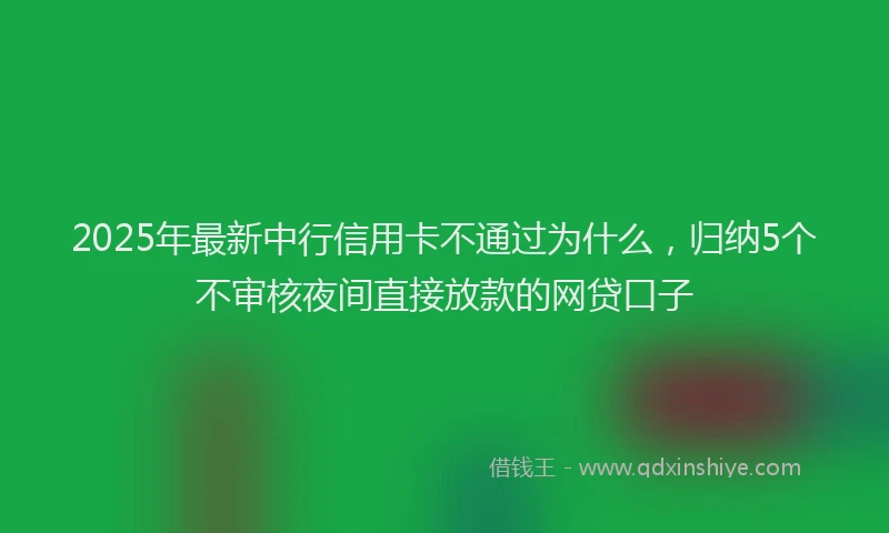 2025年最新中行信用卡不通过为什么，归纳5个不审核夜间直接放款的网贷口子