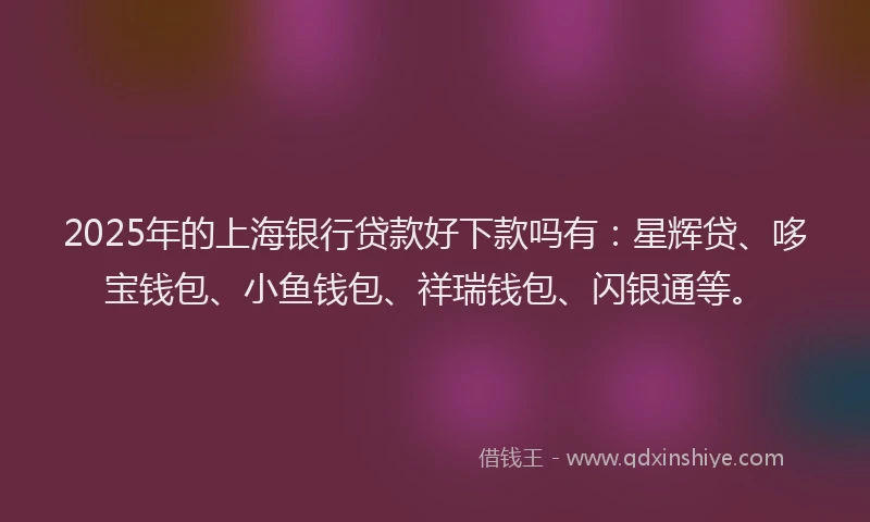 2025年的上海银行贷款好下款吗有：星辉贷、哆宝钱包、小鱼钱包、祥瑞钱包、闪银通等。