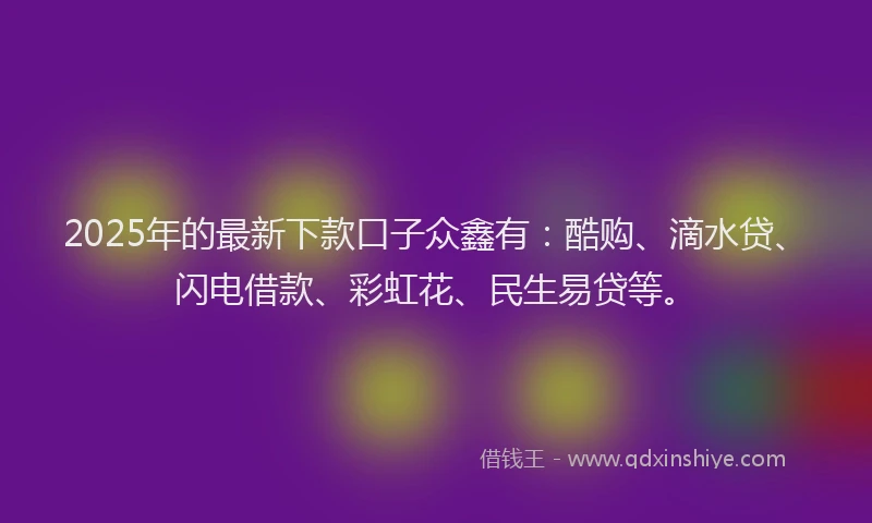 2025年的最新下款口子众鑫有：酷购、滴水贷、闪电借款、彩虹花、民生易贷等。