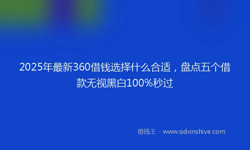 2025年最新360借钱选择什么合适，盘点五个借款无视黑白100%秒过