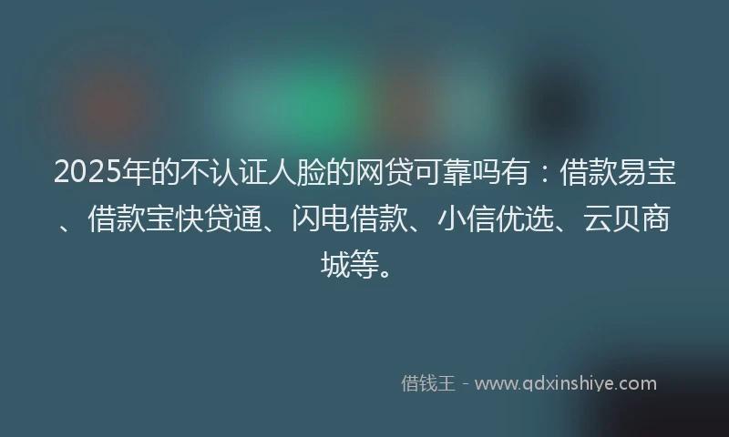 2025年的不认证人脸的网贷可靠吗有：借款易宝、借款宝快贷通、闪电借款、小信优选、云贝商城等。