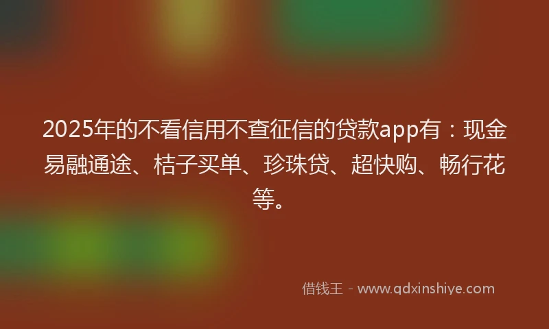 2025年的不看信用不查征信的贷款app有：现金易融通途、桔子买单、珍珠贷、超快购、畅行花等。