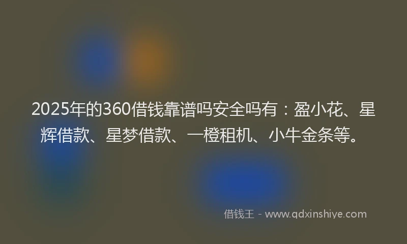 2025年的360借钱靠谱吗安全吗有：盈小花、星辉借款、星梦借款、一橙租机、小牛金条等。