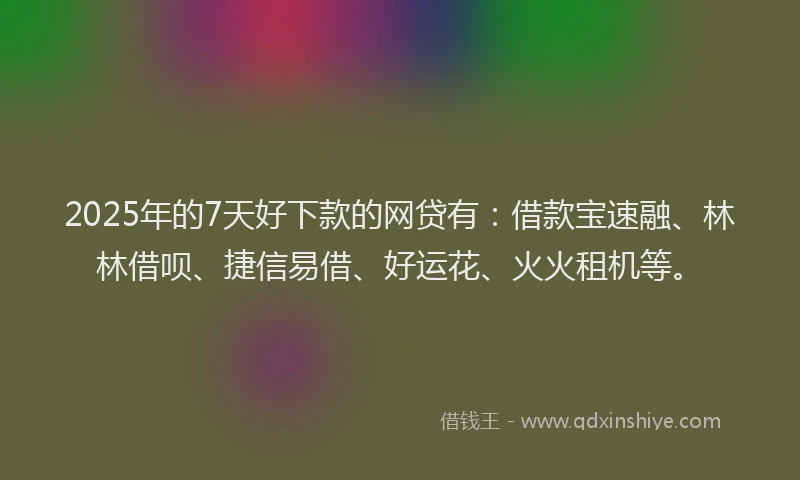 2025年的7天好下款的网贷有：借款宝速融、林林借呗、捷信易借、好运花、火火租机等。